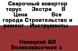 Сварочный инвертор торус-250 Экстра, 220В › Цена ­ 12 000 - Все города Строительство и ремонт » Инструменты   . Ненецкий АО,Великовисочное с.